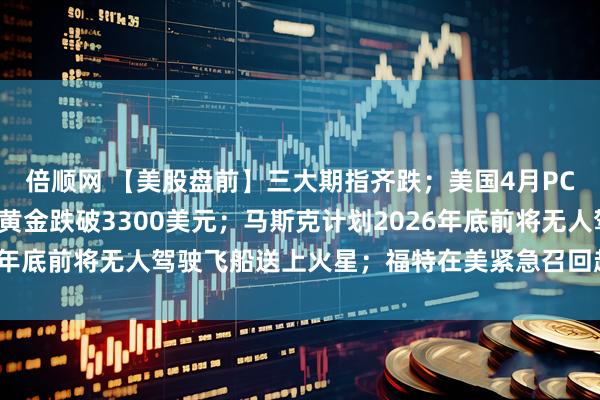 倍顺网 【美股盘前】三大期指齐跌；美国4月PCE数据今晚出炉；现货黄金跌破3300美元；马斯克计划2026年底前将无人驾驶飞船送上火星；福特在美紧急召回超百万辆汽车