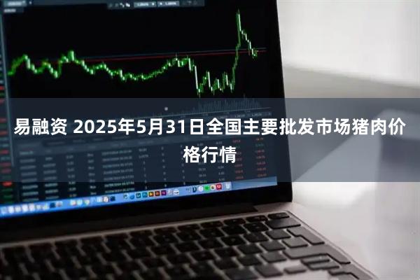 易融资 2025年5月31日全国主要批发市场猪肉价格行情