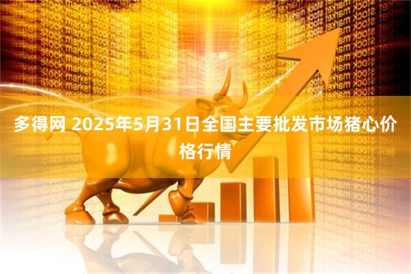 多得网 2025年5月31日全国主要批发市场猪心价格行情