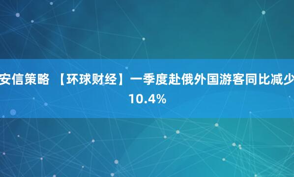 安信策略 【环球财经】一季度赴俄外国游客同比减少10.4%
