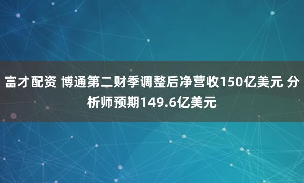 富才配资 博通第二财季调整后净营收150亿美元 分析师预期149.6亿美元
