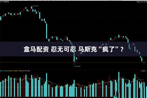 盒马配资 忍无可忍 马斯克“疯了”？