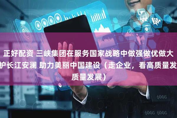 正好配资 三峡集团在服务国家战略中做强做优做大 守护长江安澜 助力美丽中国建设（走企业，看高质量发展）