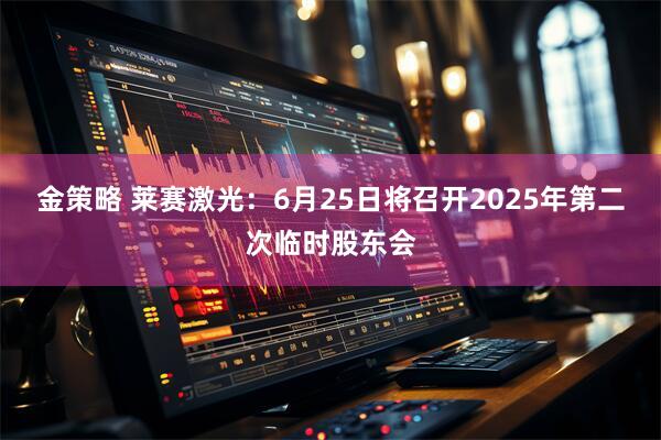 金策略 莱赛激光：6月25日将召开2025年第二次临时股东会