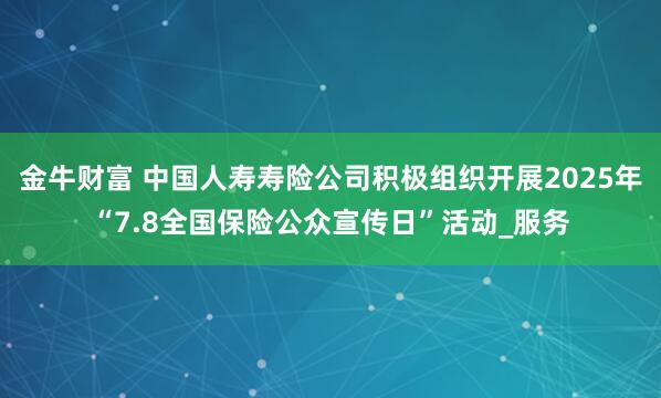 金牛财富 中国人寿寿险公司积极组织开展2025年“7.8全国保险公众宣传日”活动_服务