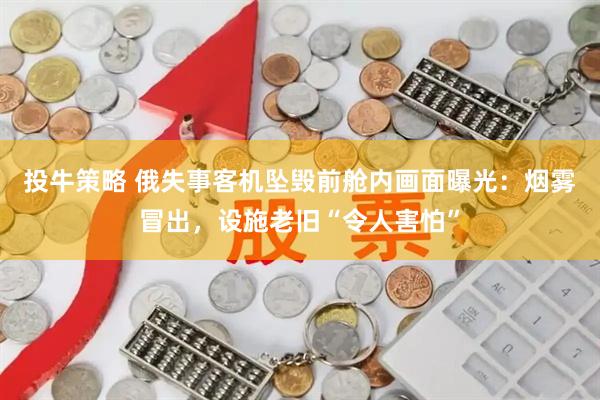 投牛策略 俄失事客机坠毁前舱内画面曝光：烟雾冒出，设施老旧“令人害怕”