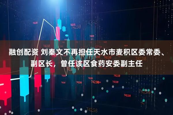 融创配资 刘秦文不再担任天水市麦积区委常委、副区长，曾任该区食药安委副主任