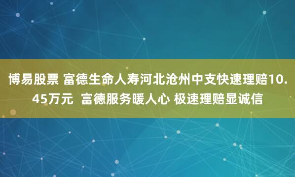 博易股票 富德生命人寿河北沧州中支快速理赔10.45万元  富德服务暖人心 极速理赔显诚信