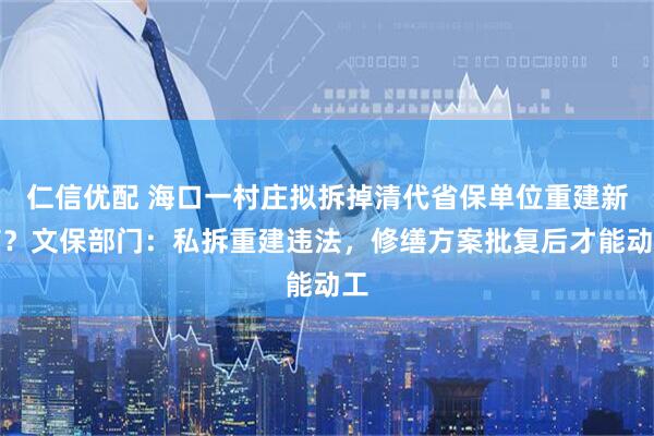 仁信优配 海口一村庄拟拆掉清代省保单位重建新庙？文保部门：私拆重建违法，修缮方案批复后才能动工