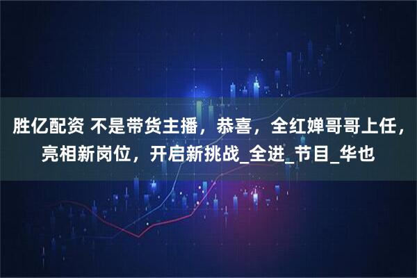 胜亿配资 不是带货主播，恭喜，全红婵哥哥上任，亮相新岗位，开启新挑战_全进_节目_华也