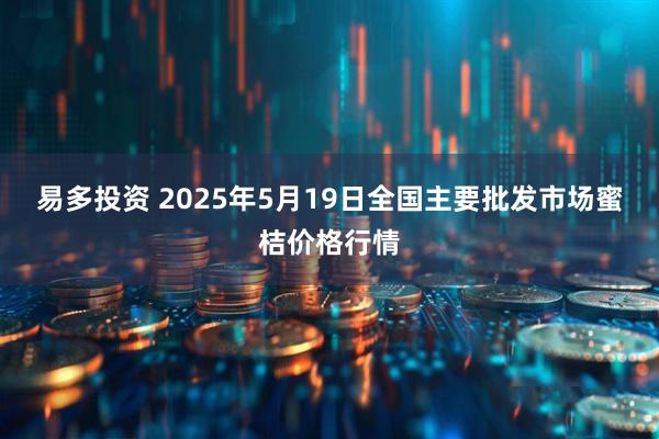 易多投资 2025年5月19日全国主要批发市场蜜桔价格行情