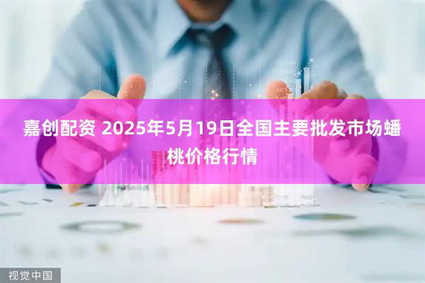嘉创配资 2025年5月19日全国主要批发市场蟠桃价格行情