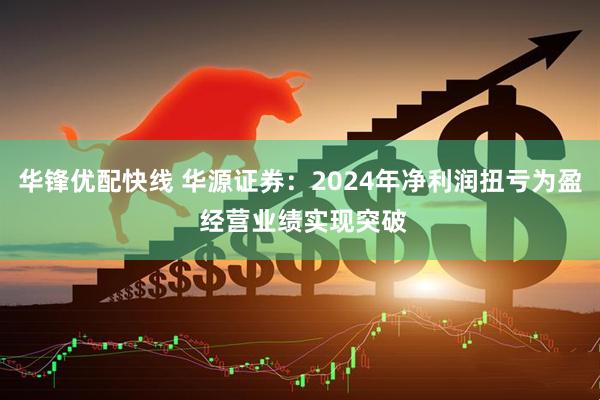 华锋优配快线 华源证券：2024年净利润扭亏为盈 经营业绩实现突破