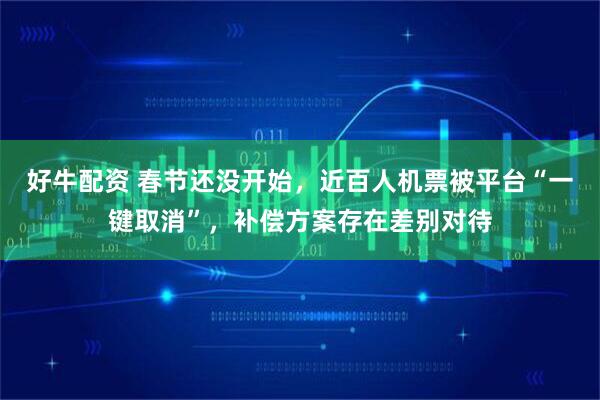好牛配资 春节还没开始，近百人机票被平台“一键取消”，补偿方案存在差别对待