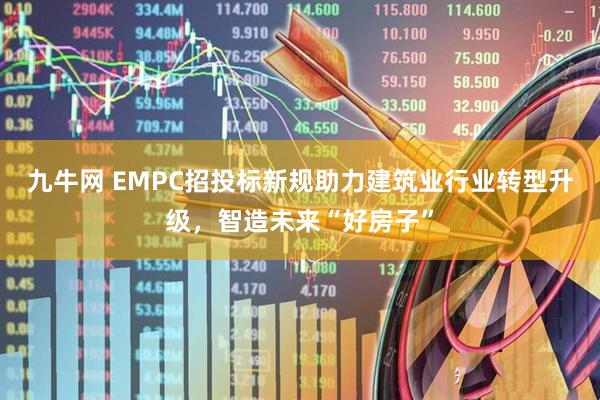 九牛网 EMPC招投标新规助力建筑业行业转型升级，智造未来“好房子”