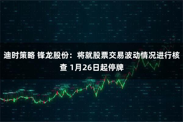 迪时策略 锋龙股份：将就股票交易波动情况进行核查 1月26日起停牌