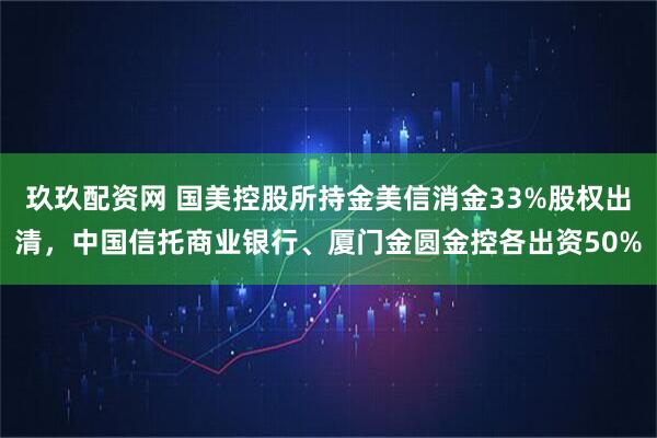 玖玖配资网 国美控股所持金美信消金33%股权出清，中国信托商业银行、厦门金圆金控各出资50%